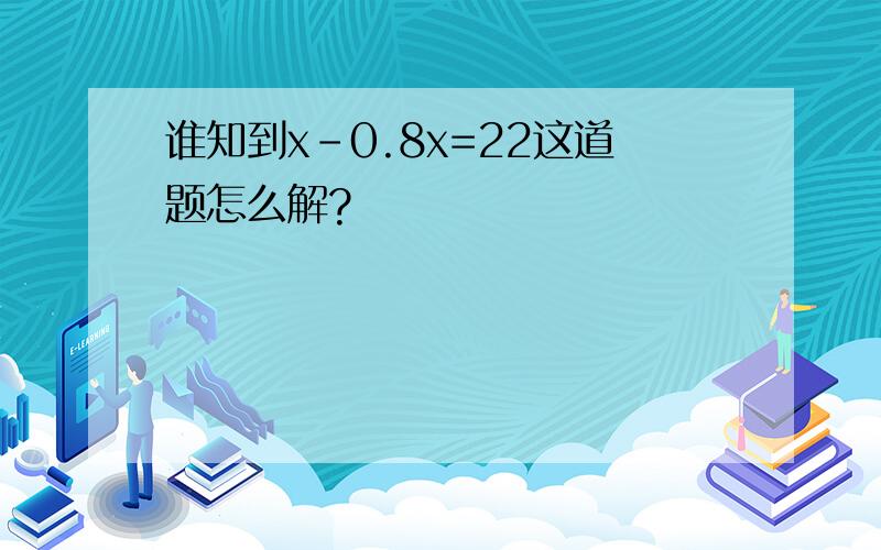 谁知到x－0.8x=22这道题怎么解?