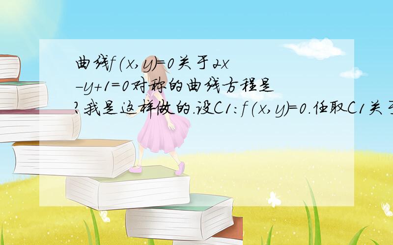 曲线f(x,y)=0关于2x-y+1=0对称的曲线方程是?我是这样做的.设C1：f(x,y)=0.任取C1关于直线的对称曲线C2上一点(x1,y1).然后(y-y1)/(x-x1)=-1/2且x+x1+(y+y1)/2+1=0.但是之后怎么解?