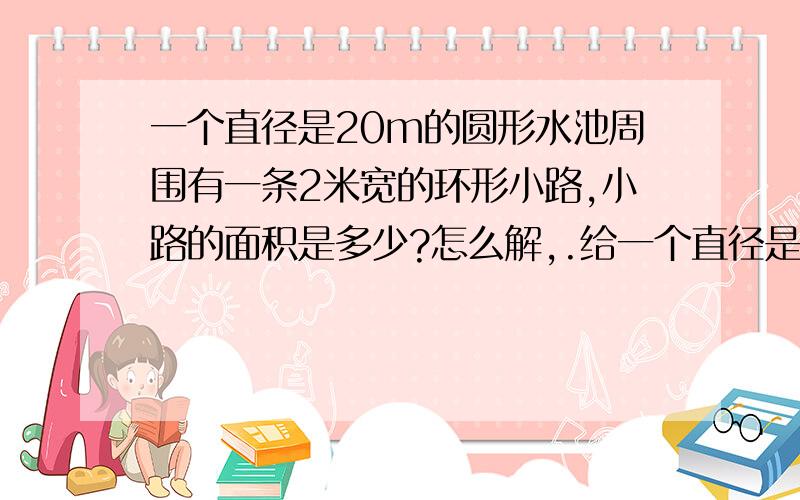 一个直径是20m的圆形水池周围有一条2米宽的环形小路,小路的面积是多少?怎么解,.给一个直径是20m的圆形水池周围有一条2米宽的环形小路,小路的面积是多少?