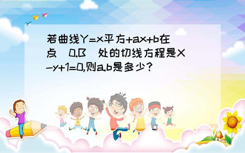 若曲线Y=x平方+ax+b在点（0.B）处的切线方程是X-y+1=0,则a.b是多少?