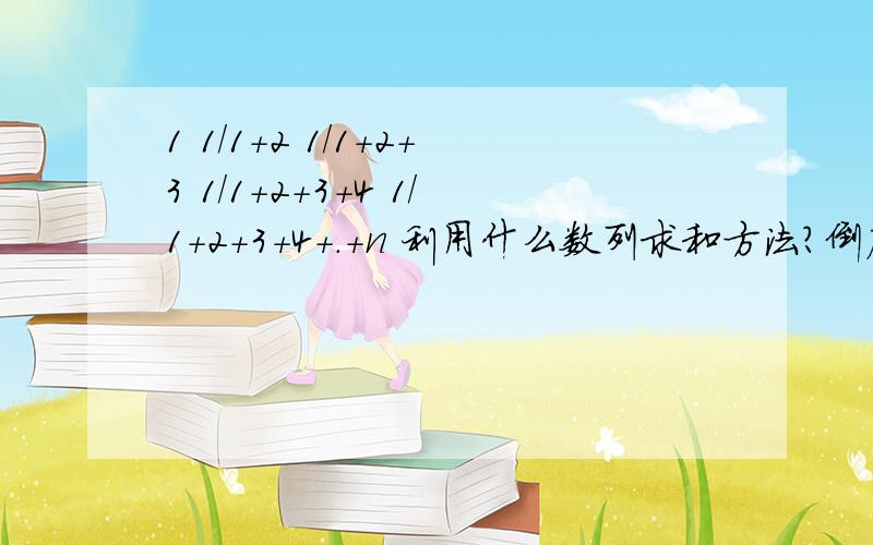 1 1/1+2 1/1+2+3 1/1+2+3+4 1/1+2+3+4+.+n 利用什么数列求和方法?倒序?错位相减?还是裂项?