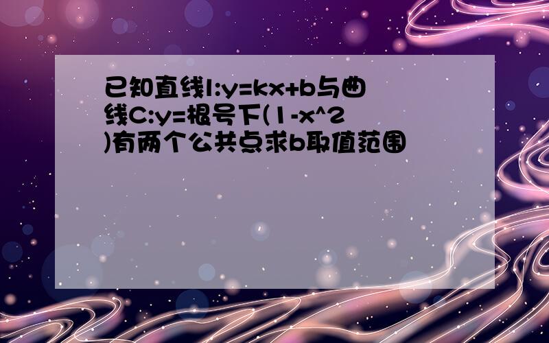 已知直线l:y=kx+b与曲线C:y=根号下(1-x^2)有两个公共点求b取值范围