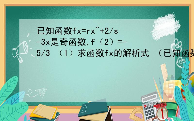 已知函数fx=rx^+2/s-3x是奇函数,f（2）=-5/3 （1）求函数fx的解析式 （已知函数fx=rx^+2/s-3x是奇函数,f（2）=-5/3 （1）求函数fx的解析式（2）判断函数fx在区间（0,1）内的单调性,并用单调性定义证明