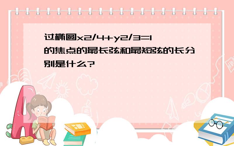 过椭圆x2/4+y2/3=1的焦点的最长弦和最短弦的长分别是什么?