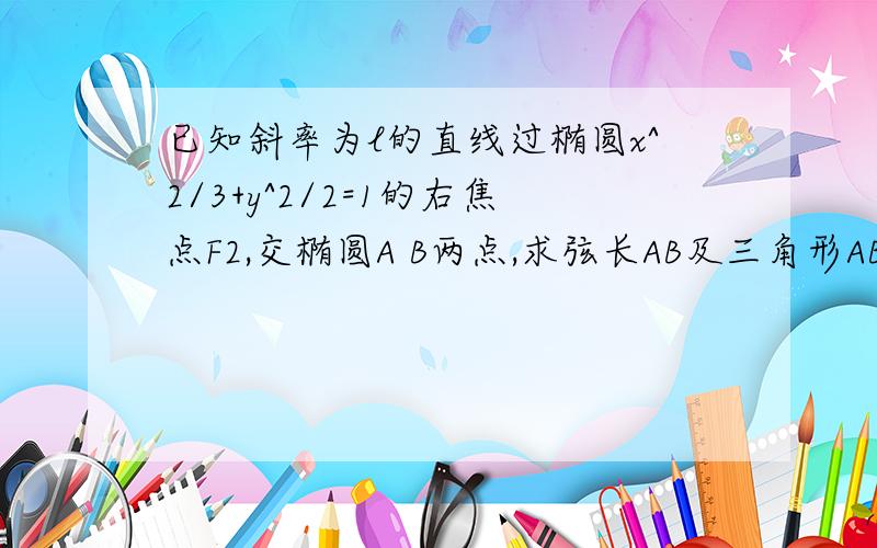 已知斜率为l的直线过椭圆x^2/3+y^2/2=1的右焦点F2,交椭圆A B两点,求弦长AB及三角形ABF1的面积?