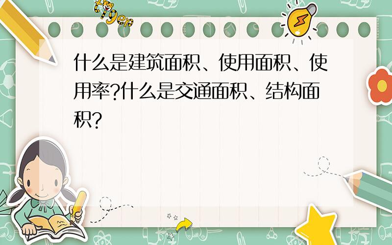 什么是建筑面积、使用面积、使用率?什么是交通面积、结构面积?