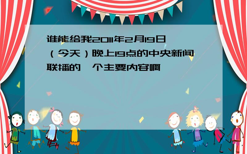 谁能给我2011年2月19日（今天）晚上19点的中央新闻联播的一个主要内容啊