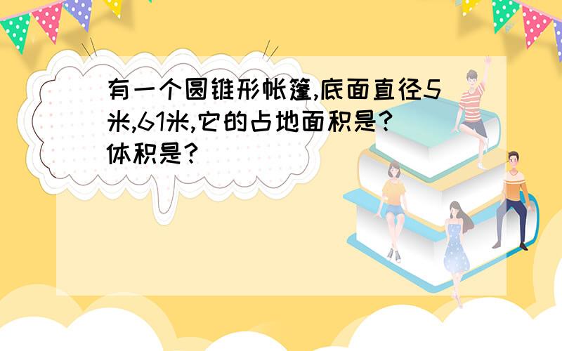 有一个圆锥形帐篷,底面直径5米,61米,它的占地面积是?体积是?