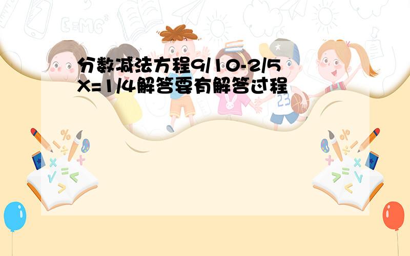 分数减法方程9/10-2/5X=1/4解答要有解答过程