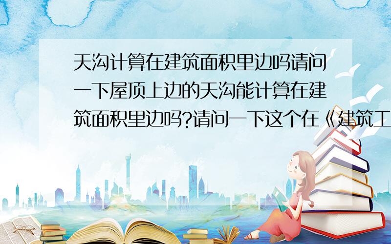 天沟计算在建筑面积里边吗请问一下屋顶上边的天沟能计算在建筑面积里边吗?请问一下这个在《建筑工程建筑面积计算规范》GBT 50353-2005里边的哪条可否帮忙指出一下,