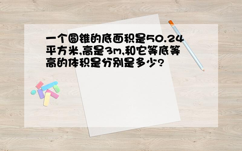 一个圆锥的底面积是50.24平方米,高是3m,和它等底等高的体积是分别是多少?