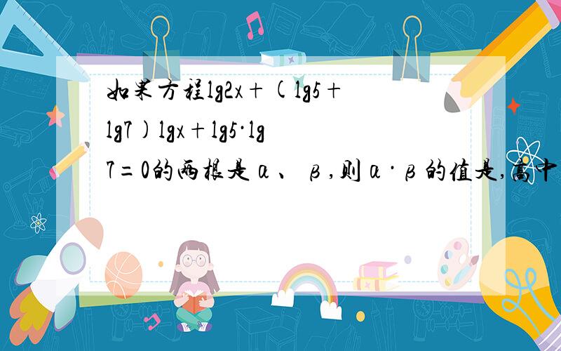 如果方程lg2x+(lg5+lg7)lgx+lg5·lg7=0的两根是α、β,则α·β的值是,高中问题