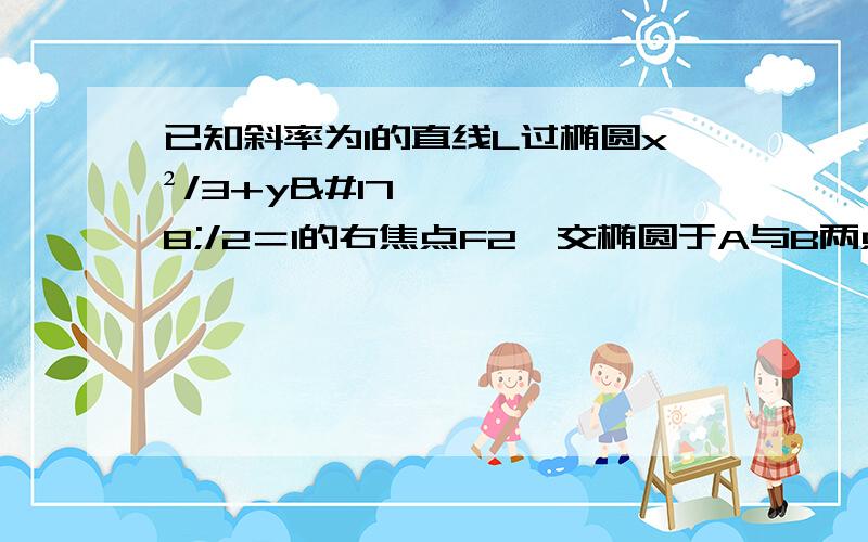 已知斜率为1的直线L过椭圆x²/3+y²/2＝1的右焦点F2,交椭圆于A与B两点 (1)弦长绝对值AB＝ (2)S△abf1(F1为椭圆的左焦点)