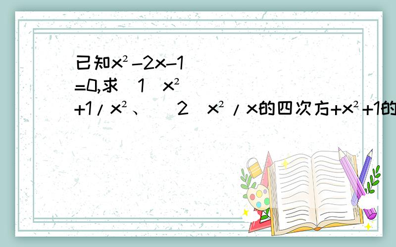 已知x²-2x-1=0,求(1)x²+1/x²、 (2)x²/x的四次方+x²+1的值急!求大神老师解答