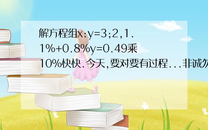 解方程组x:y=3;2,1.1%+0.8%y=0.49乘10%快快.今天,要对要有过程...非诚勿扰