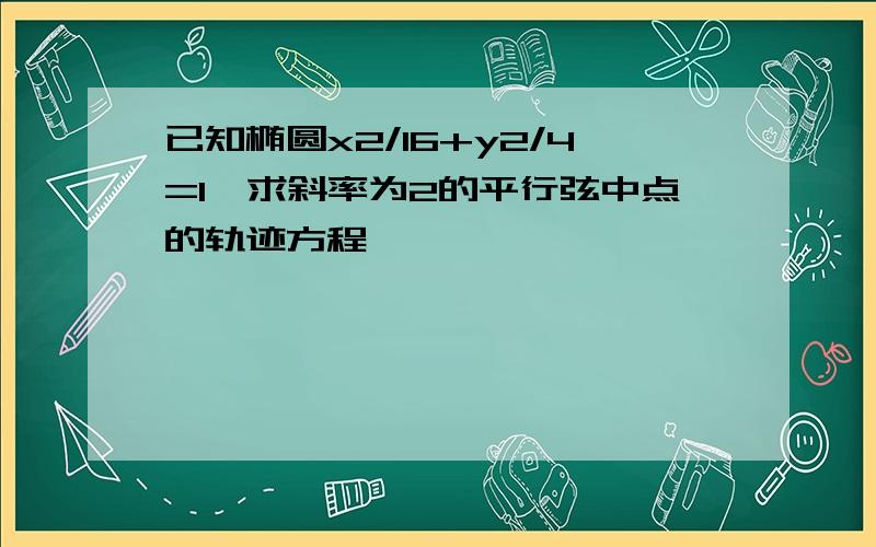 已知椭圆x2/16+y2/4=1,求斜率为2的平行弦中点的轨迹方程