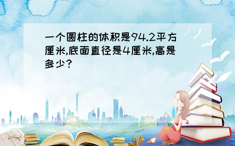 一个圆柱的体积是94.2平方厘米,底面直径是4厘米,高是多少?