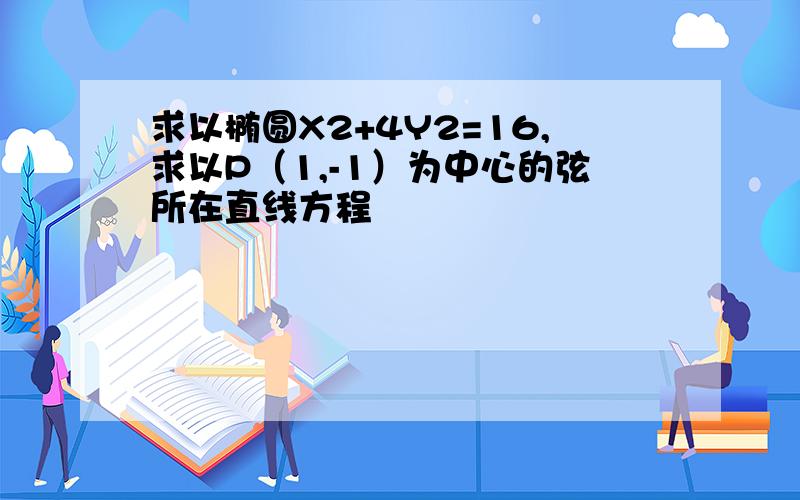 求以椭圆X2+4Y2=16,求以P（1,-1）为中心的弦所在直线方程