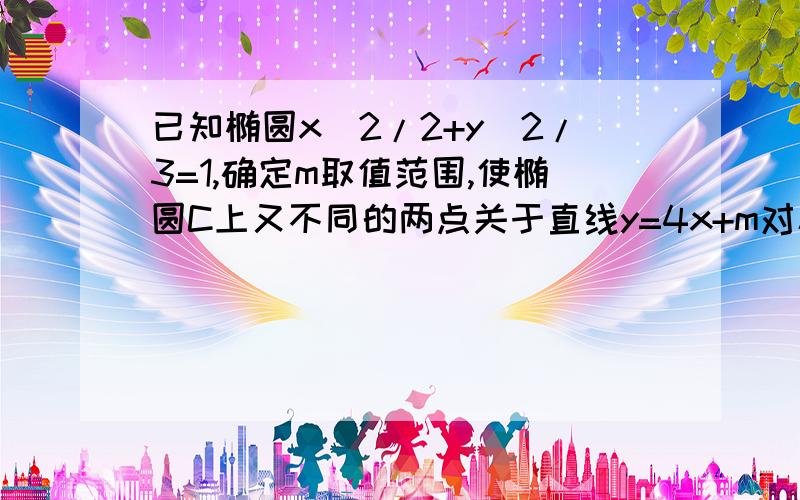 已知椭圆x^2/2+y^2/3=1,确定m取值范围,使椭圆C上又不同的两点关于直线y=4x+m对称