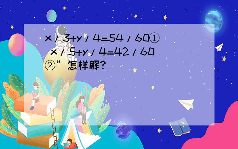 x/3+y/4=54/60① x/5+y/4=42/60②”怎样解?