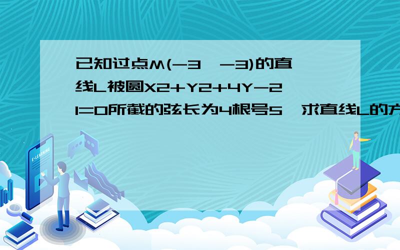 已知过点M(-3,-3)的直线L被圆X2+Y2+4Y-21=0所截的弦长为4根号5,求直线L的方程.考虑斜率不存在这种情况吗?r如果考虑请写出步骤