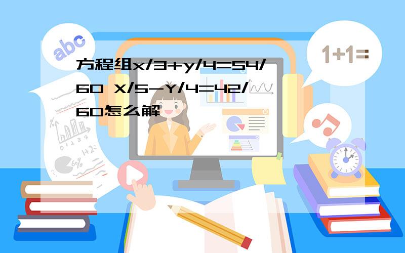 方程组x/3+y/4=54/60 X/5-Y/4=42/60怎么解