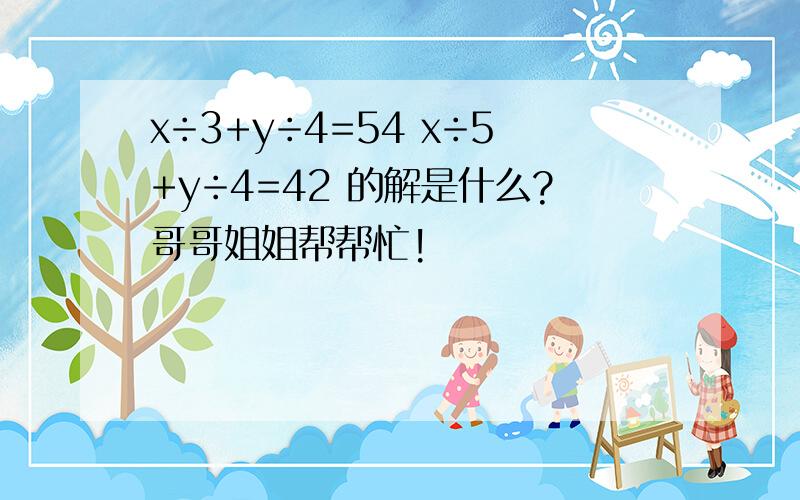 x÷3+y÷4=54 x÷5+y÷4=42 的解是什么?哥哥姐姐帮帮忙!