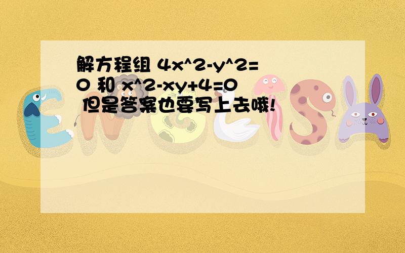 解方程组 4x^2-y^2=0 和 x^2-xy+4=0 但是答案也要写上去哦!