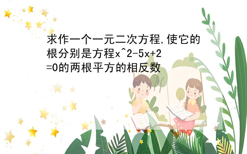 求作一个一元二次方程,使它的根分别是方程x^2-5x+2=0的两根平方的相反数