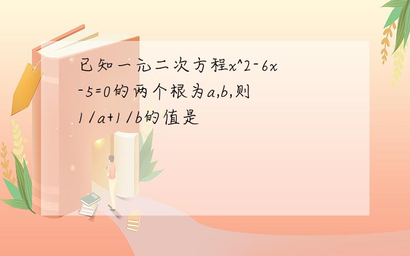 已知一元二次方程x^2-6x-5=0的两个根为a,b,则1/a+1/b的值是