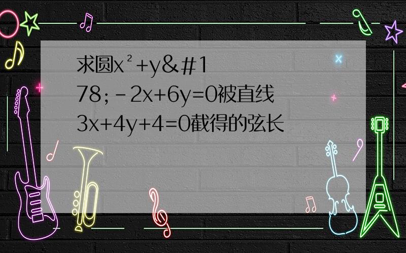 求圆x²+y²-2x+6y=0被直线3x+4y+4=0截得的弦长