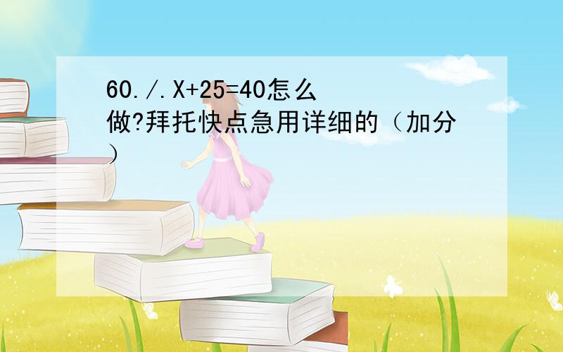 60./.X+25=40怎么做?拜托快点急用详细的（加分）