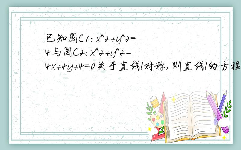 已知圆C1:x^2+y^2=4与圆C2:x^2+y^2-4x+4y+4=0关于直线l对称,则直线l的方程_________