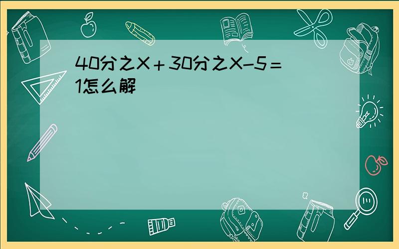 40分之X＋30分之X-5＝1怎么解