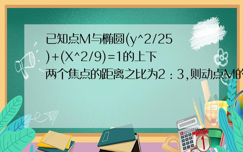 已知点M与椭圆(y^2/25)+(X^2/9)=1的上下两个焦点的距离之比为2：3,则动点M的轨迹方程是什么