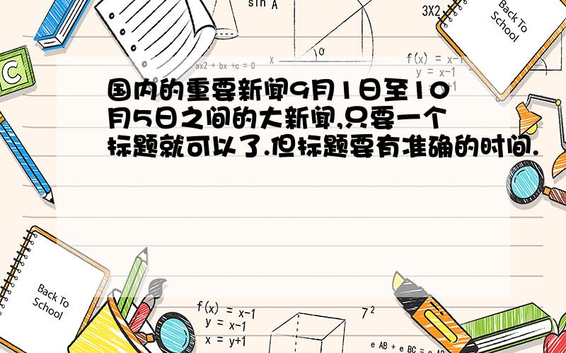 国内的重要新闻9月1日至10月5日之间的大新闻,只要一个标题就可以了.但标题要有准确的时间.