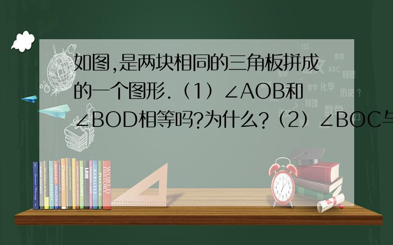 如图,是两块相同的三角板拼成的一个图形.（1）∠AOB和∠BOD相等吗?为什么?（2）∠BOC与∠AOD互补吗?为什么?