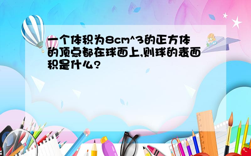 一个体积为8cm^3的正方体的顶点都在球面上,则球的表面积是什么?