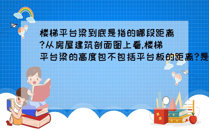 楼梯平台梁到底是指的哪段距离?从房屋建筑剖面图上看,楼梯平台梁的高度包不包括平台板的距离?是平台板的厚度 没有表达清楚