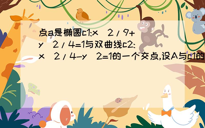 点a是椭圆c1:x^2/9+y^2/4=1与双曲线c2:x^2/4-y^2=1的一个交点,设A与c1的两个焦点距离之和为m,A与c2的两个焦点距离之差为n,求m+n