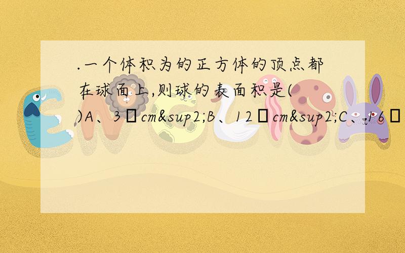 .一个体积为的正方体的顶点都在球面上,则球的表面积是( )A、3πcm²B、12πcm²C、16πcm²D、20πcm²答案选的是第二个,为什么?呵呵，抱歉，忘打了。是体积为8cmm³