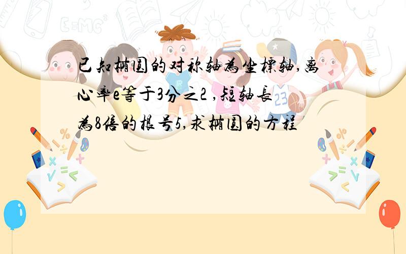 已知椭圆的对称轴为坐标轴,离心率e等于3分之2 ,短轴长为8倍的根号5,求椭圆的方程