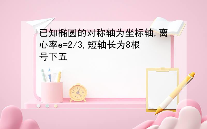 已知椭圆的对称轴为坐标轴,离心率e=2/3,短轴长为8根号下五