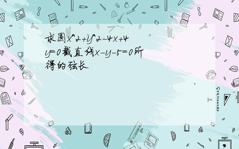 求圆x^2+y^2-4x+4y=0截直线x-y-5=0所得的弦长