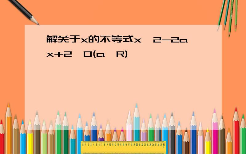 解关于x的不等式x^2-2ax+2≤0(a∈R)