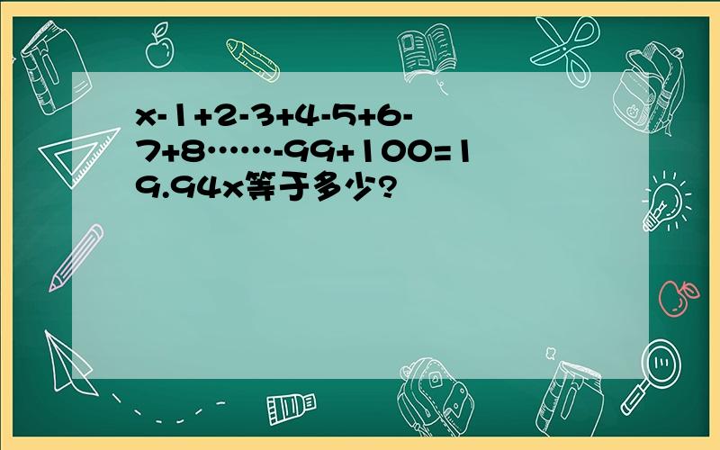 x-1+2-3+4-5+6-7+8……-99+100=19.94x等于多少?