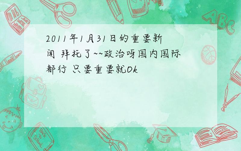 2011年1月31日的重要新闻 拜托了~~政治呀国内国际都行 只要重要就Ok