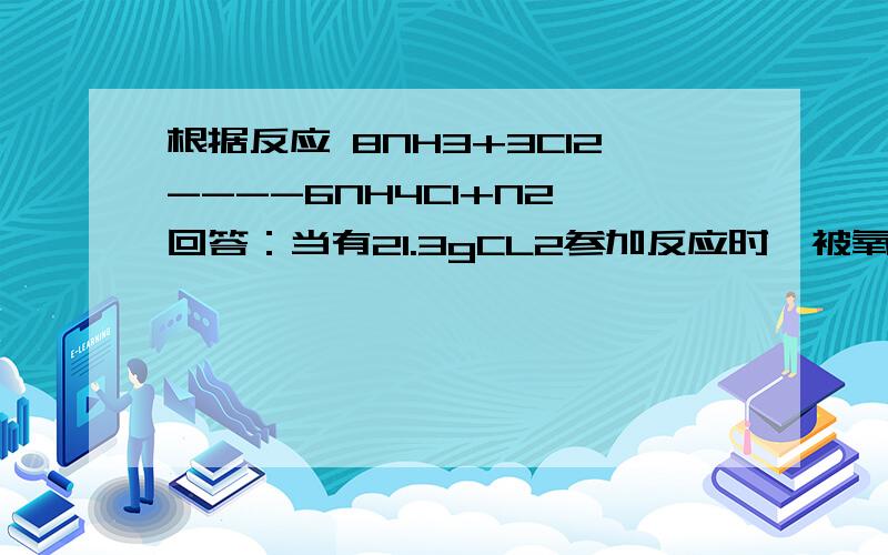 根据反应 8NH3+3Cl2----6NH4Cl+N2 回答：当有21.3gCL2参加反应时,被氧化的物质为多少g?4g，为什么我算完是1.7个叻......