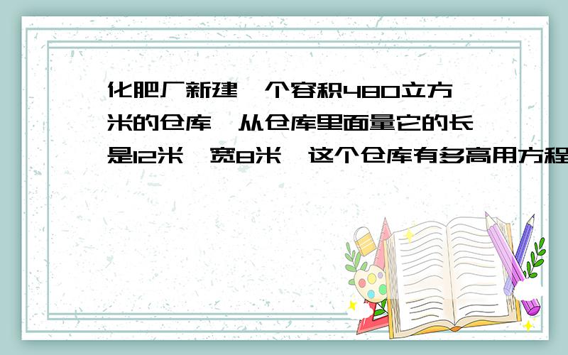 化肥厂新建一个容积480立方米的仓库,从仓库里面量它的长是12米,宽8米,这个仓库有多高用方程和方法解答