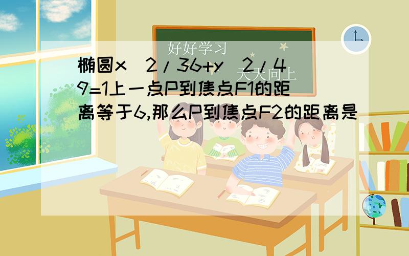 椭圆x^2/36+y^2/49=1上一点P到焦点F1的距离等于6,那么P到焦点F2的距离是